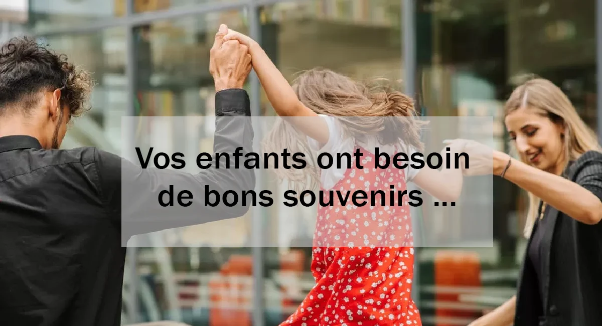 7 raisons pour lesquelles vos enfants ont besoin de bons souvenirs pour devenir des adultes en bonne santé Vos enfants ont besoin de bons souvenirs